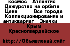 1.1) космос : Атлантис - Дежурство на орбите › Цена ­ 990 - Все города Коллекционирование и антиквариат » Значки   . Крым,Красногвардейское